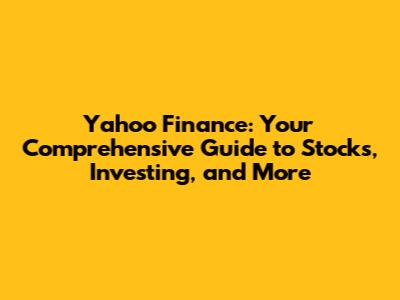 Yahoo Finance: Your Comprehensive Guide to Stocks, Investing, and More
