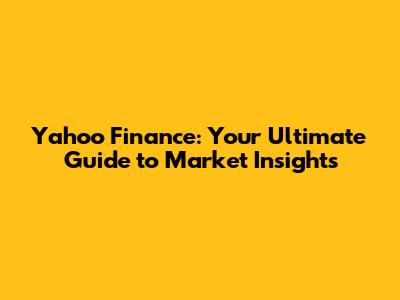 Yahoo Finance: Your Ultimate Guide to Market Insights