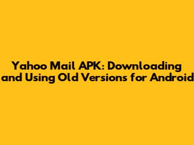 Yahoo Mail APK: Downloading and Using Old Versions for Android