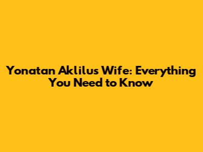 Yonatan Aklilu's Wife: Everything You Need to Know
