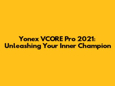 Yonex VCORE Pro 2021: Unleashing Your Inner Champion