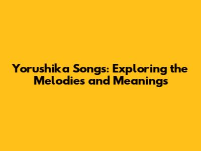 Yorushika Songs: Exploring the Melodies and Meanings