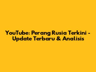 YouTube: Perang Rusia Terkini - Update Terbaru & Analisis
