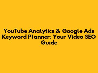YouTube Analytics & Google Ads Keyword Planner: Your Video SEO Guide