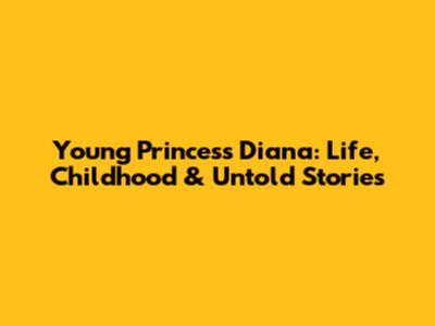 Young Princess Diana: Life, Childhood & Untold Stories