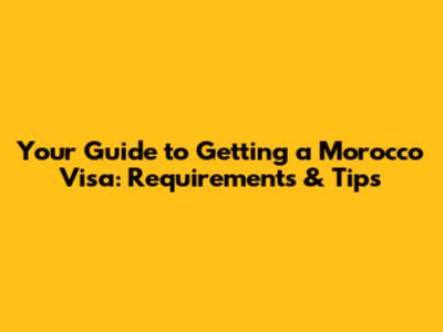 Your Guide to Getting a Morocco Visa: Requirements & Tips
