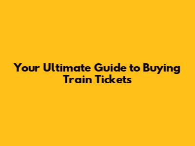 Your Ultimate Guide to Buying Train Tickets