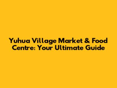 Yuhua Village Market & Food Centre: Your Ultimate Guide