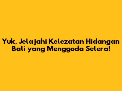 Yuk, Jelajahi Kelezatan Hidangan Bali yang Menggoda Selera!