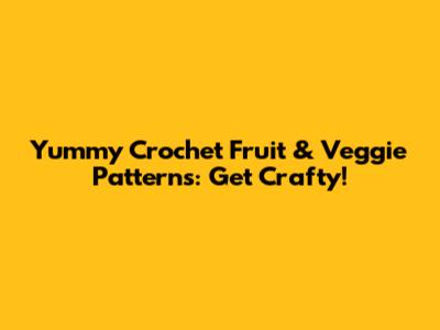 Yummy Crochet Fruit & Veggie Patterns: Get Crafty!