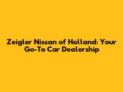 Zeigler Nissan of Holland: Your Go-To Car Dealership