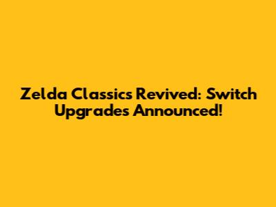 Zelda Classics Revived: Switch Upgrades Announced!