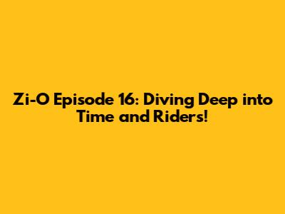Zi-O Episode 16: Diving Deep into Time and Riders!