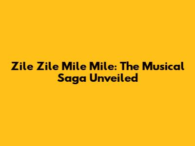 Zile Zile Mile Mile: The Musical Saga Unveiled
