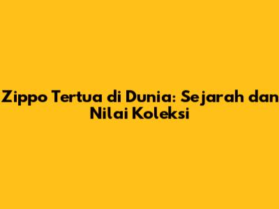 Zippo Tertua di Dunia: Sejarah dan Nilai Koleksi