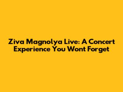 Ziva Magnolya Live: A Concert Experience You Won't Forget