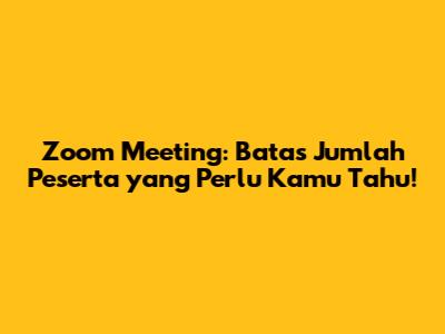 Zoom Meeting: Batas Jumlah Peserta yang Perlu Kamu Tahu!