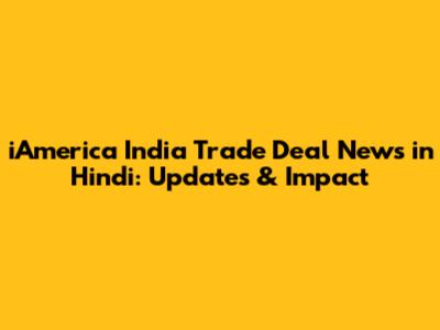 iAmerica India Trade Deal News in Hindi: Updates & Impact