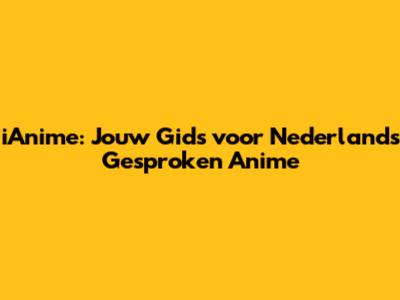 iAnime: Jouw Gids voor Nederlands Gesproken Anime