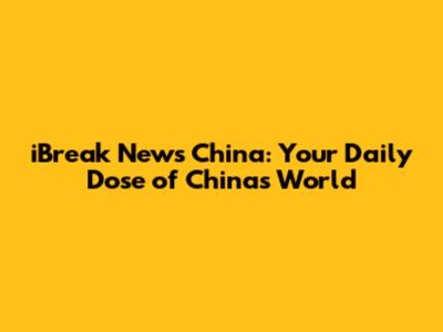 iBreak News China: Your Daily Dose of China's World