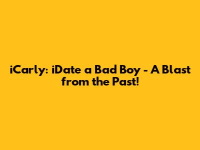 iCarly: iDate a Bad Boy - A Blast from the Past!
