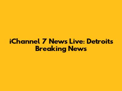 iChannel 7 News Live: Detroit's Breaking News