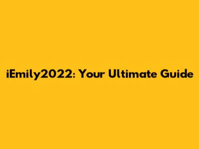 iEmily2022: Your Ultimate Guide