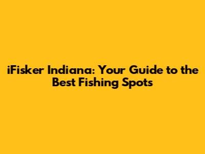 iFisker Indiana: Your Guide to the Best Fishing Spots
