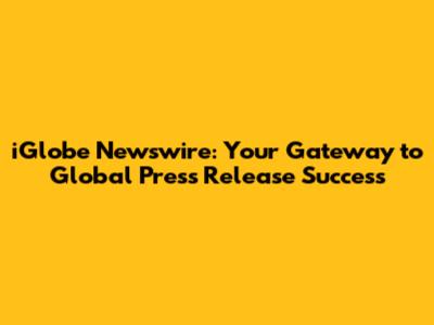 iGlobe Newswire: Your Gateway to Global Press Release Success
