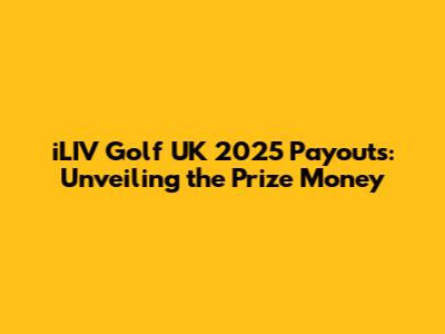 iLIV Golf UK 2025 Payouts: Unveiling the Prize Money