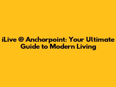 iLive @ Anchorpoint: Your Ultimate Guide to Modern Living