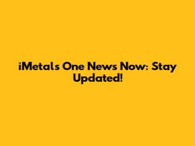 iMetals One News Now: Stay Updated!