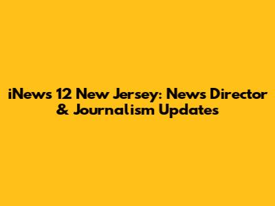 iNews 12 New Jersey: News Director & Journalism Updates