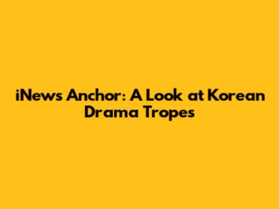 iNews Anchor: A Look at Korean Drama Tropes