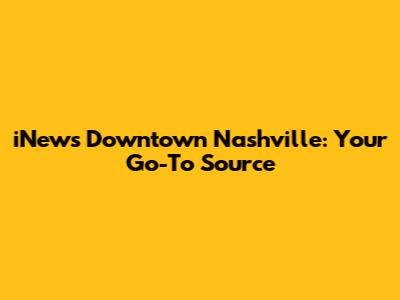 iNews Downtown Nashville: Your Go-To Source