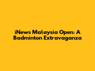 iNews Malaysia Open: A Badminton Extravaganza
