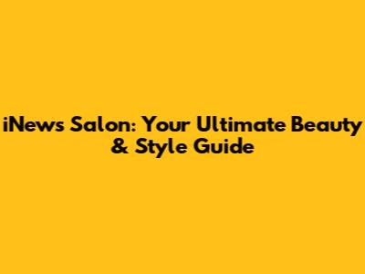 iNews Salon: Your Ultimate Beauty & Style Guide