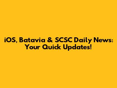 iOS, Batavia & SCSC Daily News: Your Quick Updates!