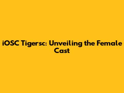 iOSC Tigersc: Unveiling the Female Cast