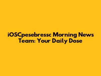 iOSCpesebressc Morning News Team: Your Daily Dose