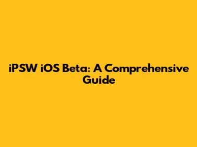 iPSW iOS Beta: A Comprehensive Guide