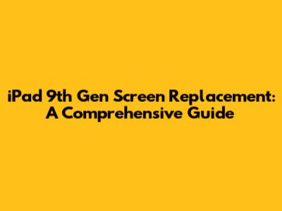 iPad 9th Gen Screen Replacement: A Comprehensive Guide