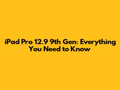 iPad Pro 12.9" 9th Gen: Everything You Need to Know
