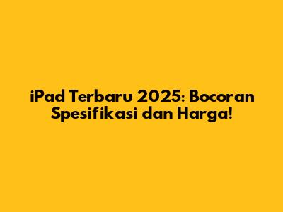 iPad Terbaru 2025: Bocoran Spesifikasi dan Harga!
