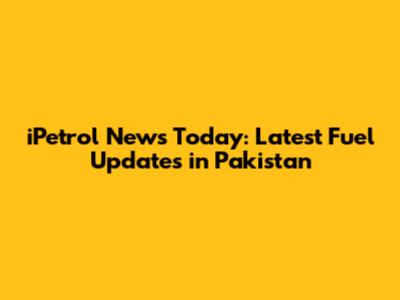 iPetrol News Today: Latest Fuel Updates in Pakistan