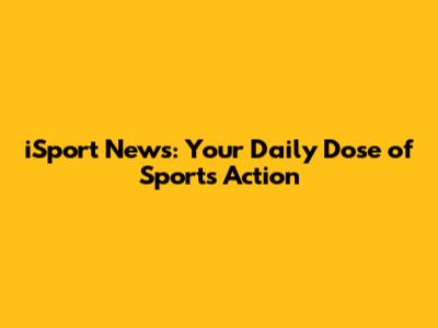 iSport News: Your Daily Dose of Sports Action