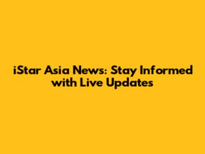 iStar Asia News: Stay Informed with Live Updates