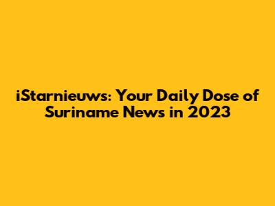iStarnieuws: Your Daily Dose of Suriname News in 2023