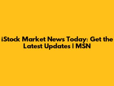 iStock Market News Today: Get the Latest Updates | MSN