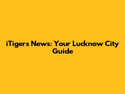 iTigers News: Your Lucknow City Guide